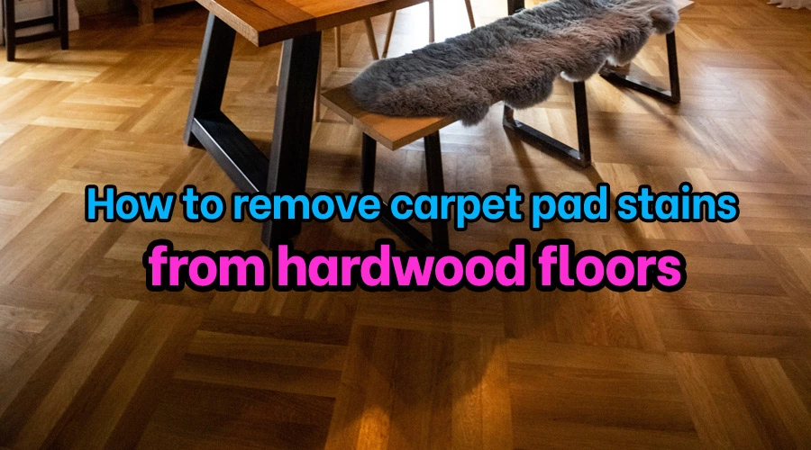 How to remove carpet pad stains from hardwood floors
